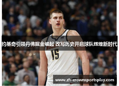 约基奇引领丹佛掘金崛起 改写历史开启球队辉煌新时代